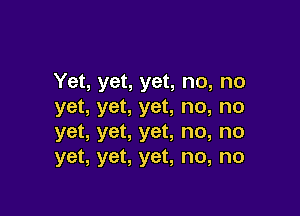 Yet, yet, yet, no, no
yet, yet, yet, no, no

yet, yet, yet, no, no
yet, yet, yet, no, no