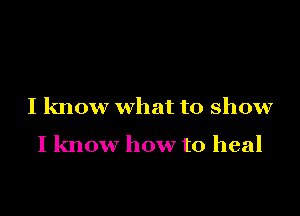 I know what to show

I know how to heal