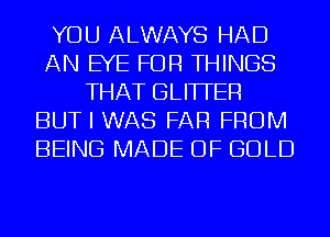 YOU ALWAYS HAD
AN EYE FOR THINGS
THAT GLITFER
BUT I WAS FAR FROM
BEING MADE OF GOLD