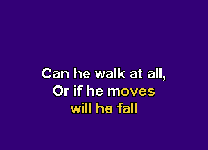 Can he walk at all,

Or if he moves
will he fall