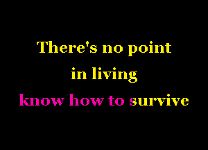 There's no point

in living

know how to survive