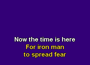 Now the time is here
For iron man
to spread fear