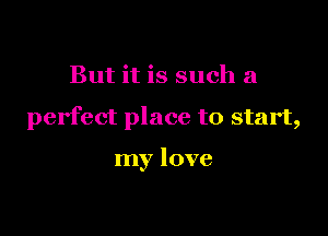 But it is such a

perfect place to start,

my love