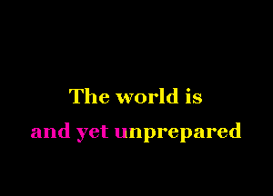 The world is

and yet unprepared