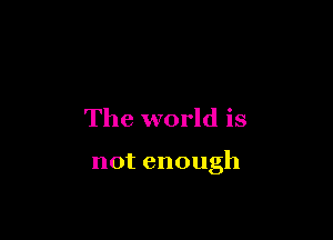 The world is

notenough