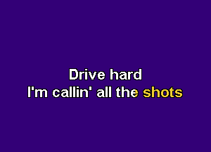 Drive hard

I'm callin' all the shots