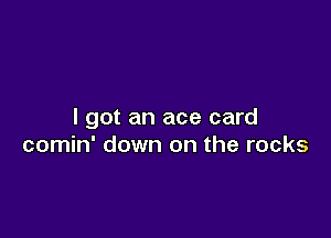 I got an ace card

comin' down on the rocks