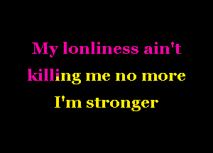 NIy lonliness ain't
killing me no more

I'm stronger