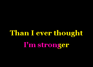 Than I ever thought

I'm stronger
