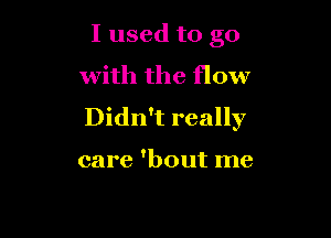 I used to go

with the flow
Didn't really

care 'bout me