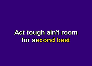 Act tough ain't room

for second best