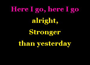 Here I go, here I go
alright,

Stronger

than yesterday