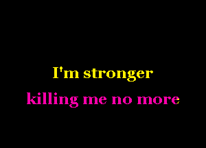 I'm stronger

killing me no more