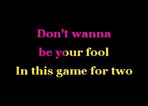 Don't wanna

be your fool

In this game for two