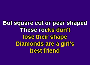 But square cut or pear shaped
These rocks don't

lose their shape
Diamonds are a girl's
best friend