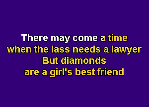 There may come a time
when the lass needs a lawyer

But diamonds
are a girl's best friend