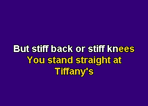 But stiff back or stiff knees

You stand straight at
Tiffany's