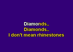 Diamonds..

Diamonds..
I don't mean rhinestones