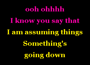 ooh ohhhh
I know you say that
I am assuming things
Something's

going down