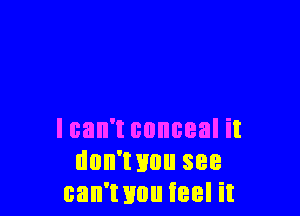 I can't conceal it
don'wuu see
can'wou Ieel it