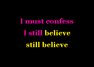 I must confess

I still believe

still believe