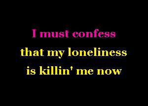 I must confess
that my loneliness

is killin' me now