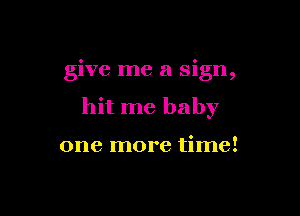 give me a sign,

hit me baby

one more time!