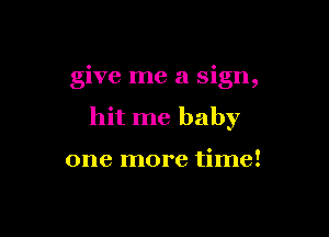 give me a sign,

hit me baby

one more time!