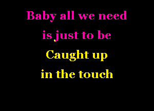 Baby all we need

isjust to be
Caught up

in the touch