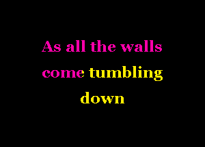 As all the walls

come tumbling

down