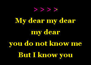 o o o o
My dear my dear
my dear
you do not know me

But I know you
