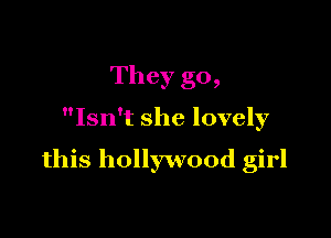 They go,

Isn't she lovely

this hollywood girl