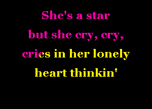 She's a star
but she cry, cry,
cries in her lonely

heart thinkin'

g