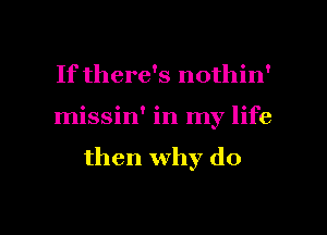 If there's nothin'

missin' in my life

then why do