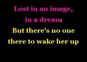 Lost in an image,
in a dream
But there's no one

there to wake her up