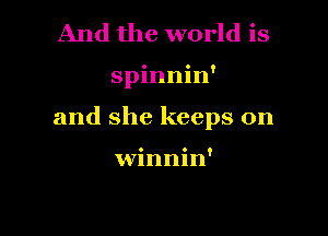 And the world is

spinnin'

and she keeps on

winnin'