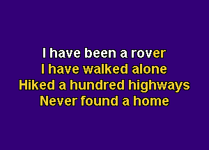 I have been a rover
I have walked alone

Hiked a hundred highways
Never found a home
