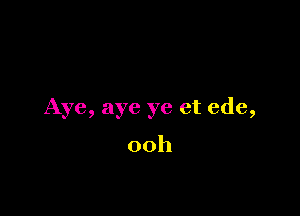 Aye, aye ye et ede,

00h