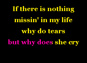 If there is nothing
missin' in my life
why do tears

but why does she cry