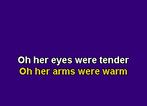 Oh her eyes were tender
Oh her arms were warm