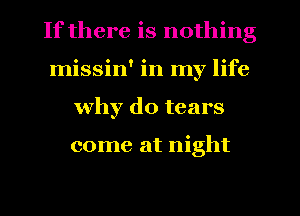 If there is nothing
missin' in my life
why do tears

come at night