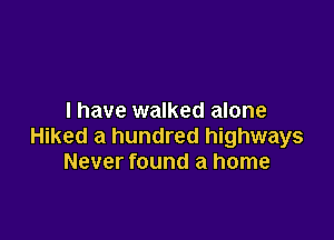 I have walked alone

Hiked a hundred highways
Never found a home