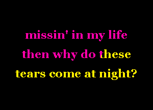 missin' in my life
then why do these

tears come at night?