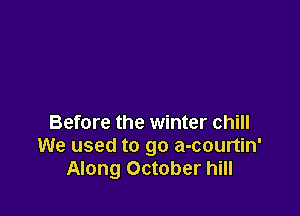 Before the winter chill
We used to go a-courtin'
Along October hill