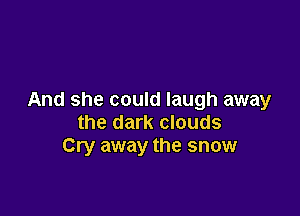 And she could laugh away

the dark clouds
Cry away the snow