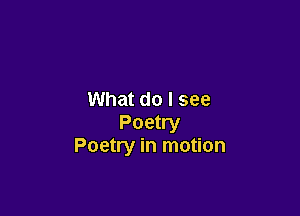 What do I see

Poetry
Poetry in motion