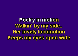 Poetry in motion
Walkin' by my side..

Her lovely locomotion
Keeps my eyes open wide