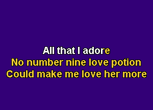 All that I adore

No number nine love potion
Could make me love her more