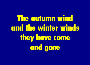 The aulumn wind
and lhe winter winds

lhev have come
and gone