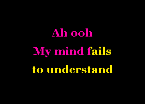Ah 00h

My mind fails

to understand